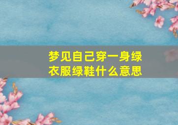 梦见自己穿一身绿衣服绿鞋什么意思