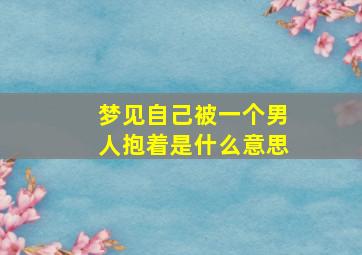 梦见自己被一个男人抱着是什么意思