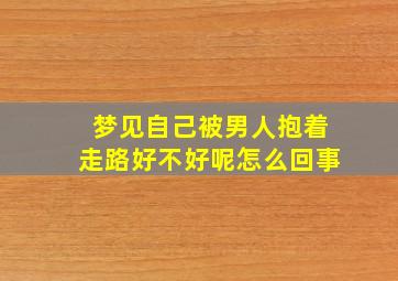 梦见自己被男人抱着走路好不好呢怎么回事