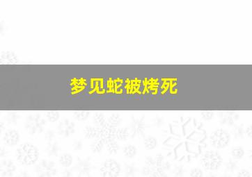 梦见蛇被烤死