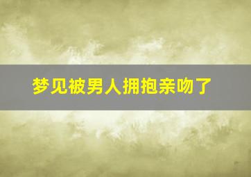 梦见被男人拥抱亲吻了