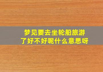 梦见要去坐轮船旅游了好不好呢什么意思呀