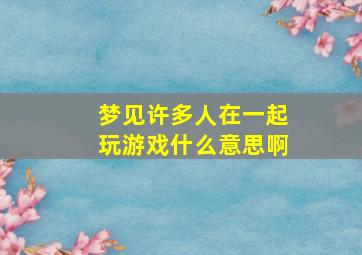 梦见许多人在一起玩游戏什么意思啊