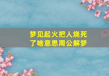 梦见起火把人烧死了啥意思周公解梦