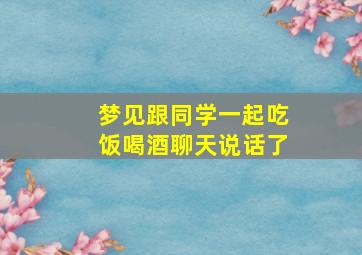 梦见跟同学一起吃饭喝酒聊天说话了