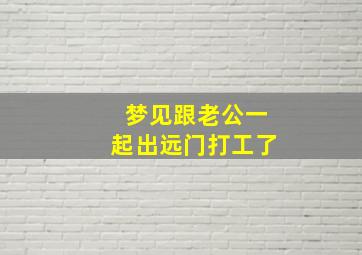 梦见跟老公一起出远门打工了