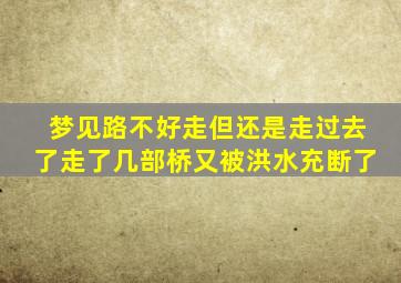 梦见路不好走但还是走过去了走了几部桥又被洪水充断了