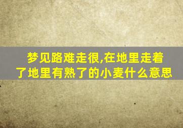 梦见路难走很,在地里走着了地里有熟了的小麦什么意思