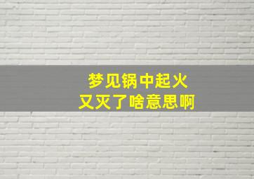 梦见锅中起火又灭了啥意思啊