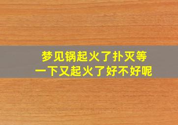 梦见锅起火了扑灭等一下又起火了好不好呢