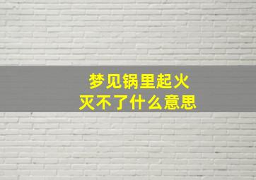 梦见锅里起火灭不了什么意思