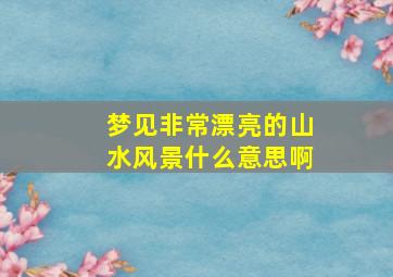 梦见非常漂亮的山水风景什么意思啊