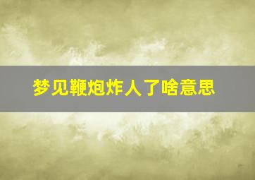 梦见鞭炮炸人了啥意思