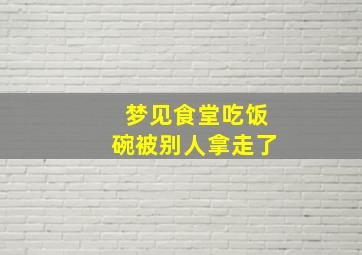 梦见食堂吃饭碗被别人拿走了