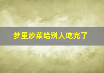 梦里炒菜给别人吃完了