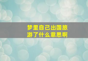 梦里自己出国旅游了什么意思啊