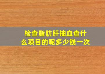 检查脂肪肝抽血查什么项目的呢多少钱一次