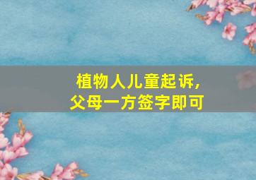 植物人儿童起诉,父母一方签字即可