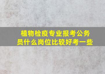 植物检疫专业报考公务员什么岗位比较好考一些