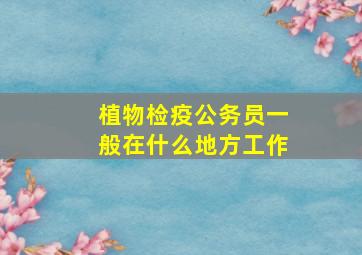 植物检疫公务员一般在什么地方工作