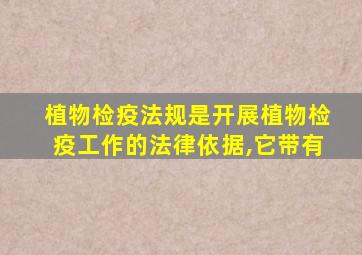 植物检疫法规是开展植物检疫工作的法律依据,它带有