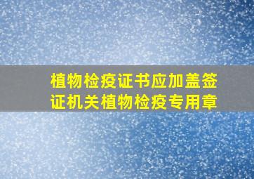 植物检疫证书应加盖签证机关植物检疫专用章