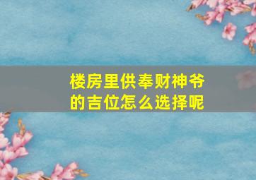 楼房里供奉财神爷的吉位怎么选择呢