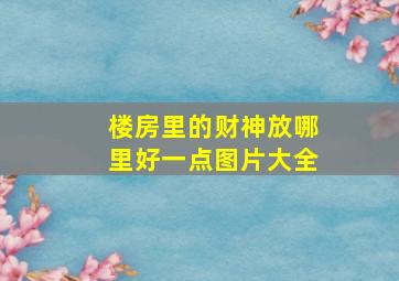 楼房里的财神放哪里好一点图片大全