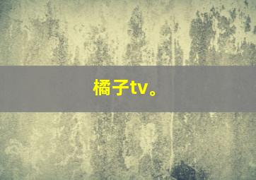 橘子tv。