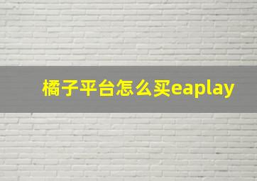 橘子平台怎么买eaplay