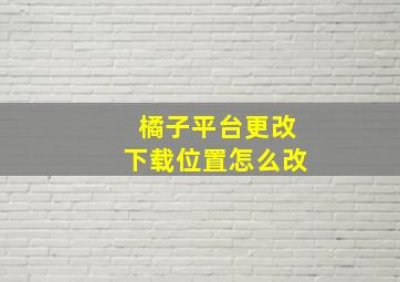 橘子平台更改下载位置怎么改