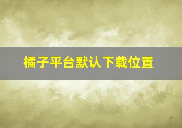 橘子平台默认下载位置