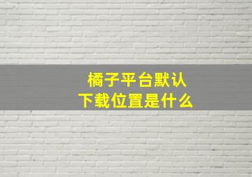 橘子平台默认下载位置是什么