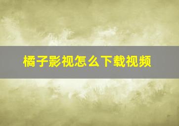 橘子影视怎么下载视频