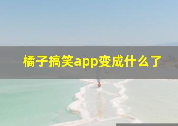 橘子搞笑app变成什么了