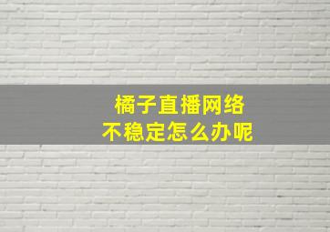 橘子直播网络不稳定怎么办呢