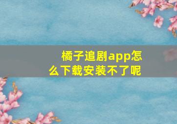 橘子追剧app怎么下载安装不了呢