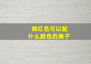 橘红色可以配什么颜色的裤子