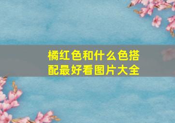 橘红色和什么色搭配最好看图片大全