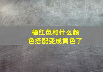 橘红色和什么颜色搭配变成黄色了