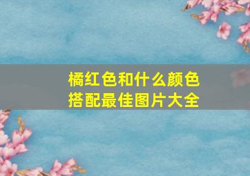 橘红色和什么颜色搭配最佳图片大全