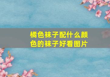 橘色袜子配什么颜色的袜子好看图片