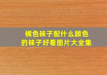 橘色袜子配什么颜色的袜子好看图片大全集