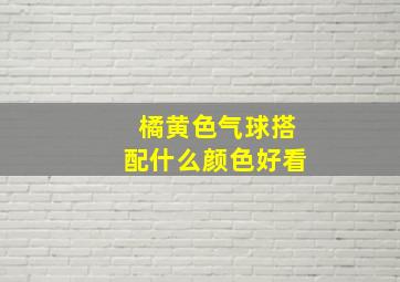 橘黄色气球搭配什么颜色好看