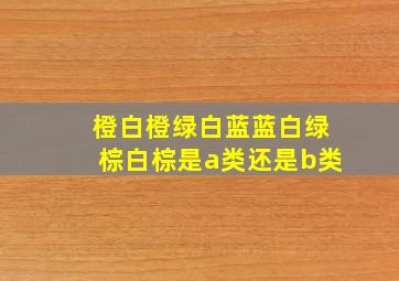 橙白橙绿白蓝蓝白绿棕白棕是a类还是b类