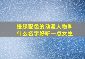 橙绿配色的动漫人物叫什么名字好听一点女生