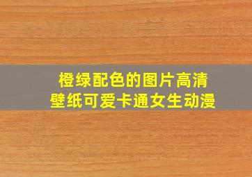 橙绿配色的图片高清壁纸可爱卡通女生动漫