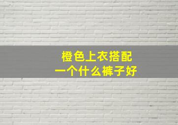 橙色上衣搭配一个什么裤子好