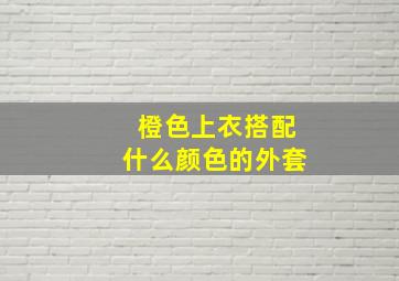 橙色上衣搭配什么颜色的外套