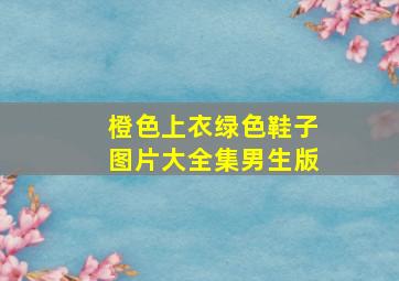 橙色上衣绿色鞋子图片大全集男生版